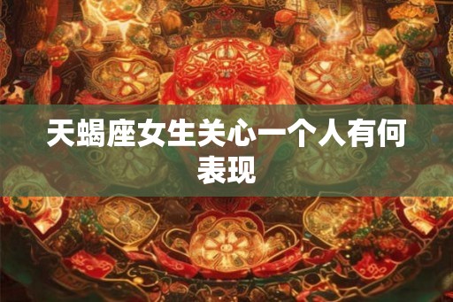 天蝎座女生关心一个人有何表现