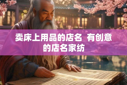 卖床上用品的店名  有创意的店名家纺