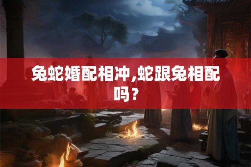 兔蛇婚配相冲,蛇跟兔相配吗? 兔蛇婚配相冲,蛇跟兔相配吗?