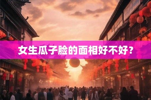 女生瓜子脸的面相好不好？