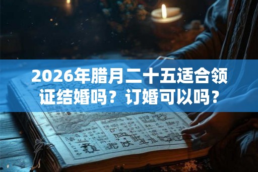 2026年腊月二十五适合领证结婚吗？订婚可以吗？