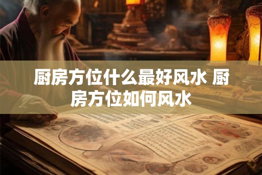 厨房方位什么最好风水 厨房方位如何风水