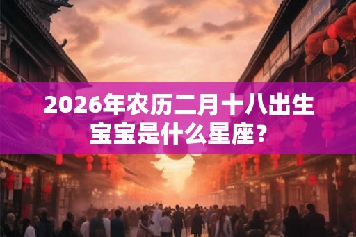 2026年农历二月十八出生宝宝是什么星座？