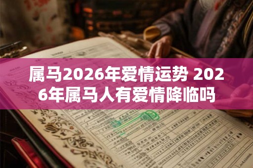 属马2026年爱情运势 2026年属马人有爱情降临吗