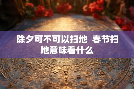 除夕可不可以扫地  春节扫地意味着什么