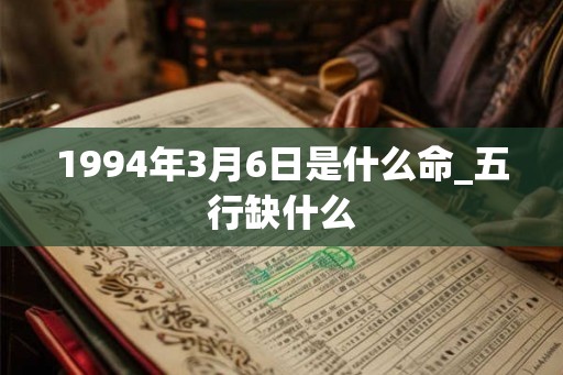 1994年3月6日是什么命_五行缺什么 1994年3月6日是什么命_五行缺什么
