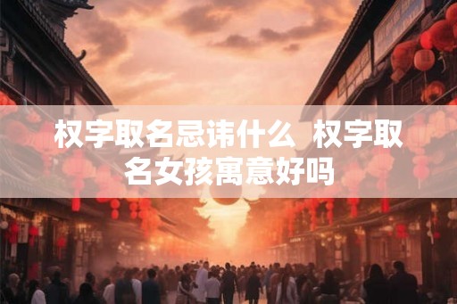 权字取名忌讳什么  权字取名女孩寓意好吗