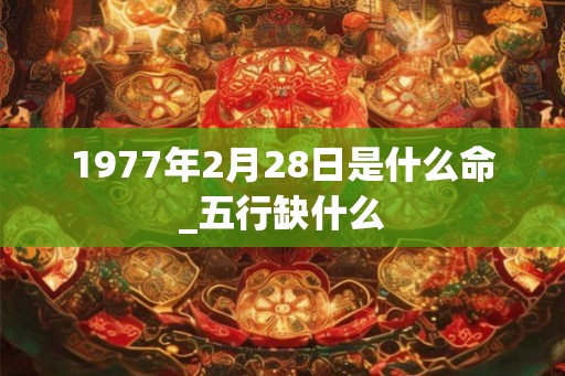 1977年2月28日是什么命_五行缺什么 1977年2月28日是什么命_五行缺什么