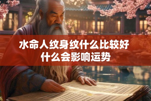 水命人纹身纹什么比较好 什么会影响运势 水命人纹身纹什么比较好 什么会影响运势