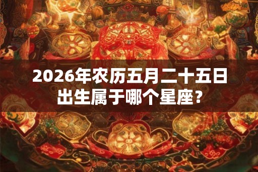 2026年农历五月二十五日出生属于哪个星座？