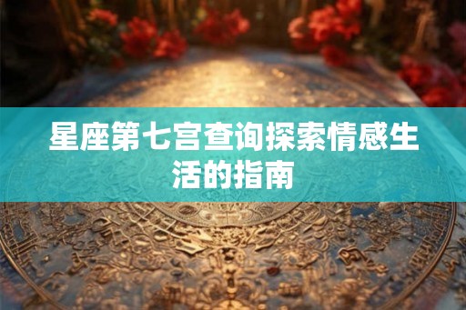 星座第七宫查询探索情感生活的指南
