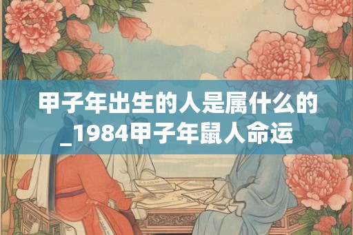 甲子年出生的人是属什么的_1984甲子年鼠人命运