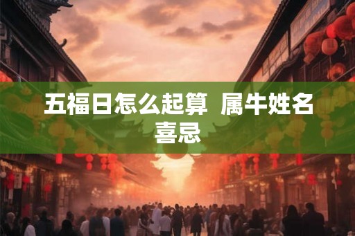 五福日怎么起算  属牛姓名喜忌
