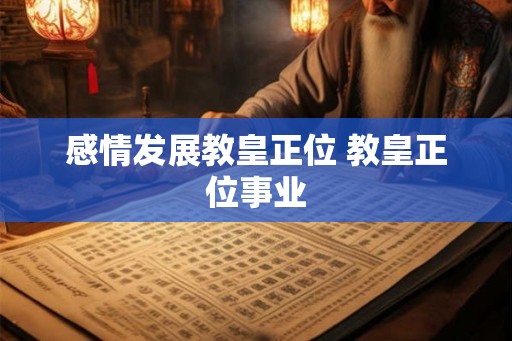 感情发展教皇正位 教皇正位事业 感情发展教皇正位 教皇正位事业