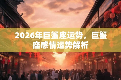 2026年巨蟹座运势，巨蟹座感情运势解析