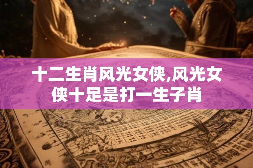 十二生肖风光女侠,风光女侠十足是打一生子肖