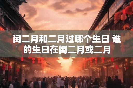 闰二月和二月过哪个生日 谁的生日在闰二月或二月