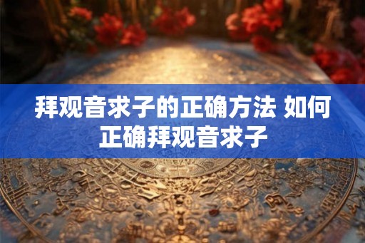 拜观音求子的正确方法 如何正确拜观音求子