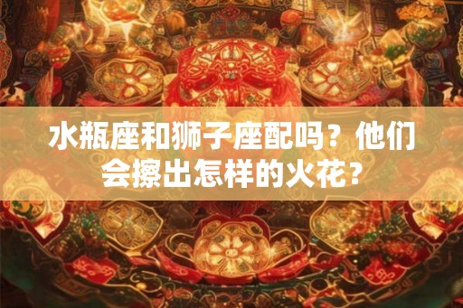 水瓶座和狮子座配吗?他们会擦出怎样的火花? 水瓶座和狮子座配吗?他们会擦出怎样的火花?