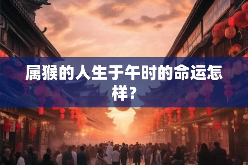 属猴的人生于午时的命运怎样? 属猴的人生于午时的命运怎样?