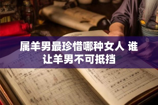 属羊男最珍惜哪种女人 谁让羊男不可抵挡
