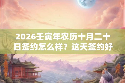 2026壬寅年农历十月二十日签约怎么样？这天签约好吗？