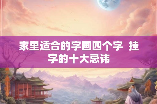 家里适合的字画四个字  挂字的十大忌讳