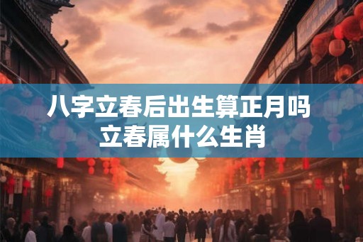 八字立春后出生算正月吗 立春属什么生肖
