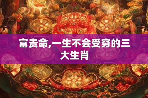 富贵命,一生不会受穷的三大生肖