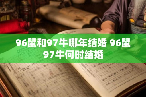 96鼠和97牛哪年结婚 96鼠97牛何时结婚 96鼠和97牛哪年结婚 96鼠97牛何时结婚