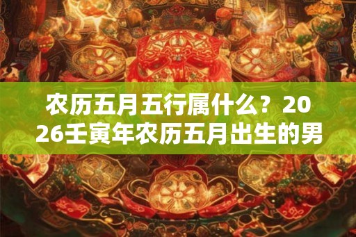 农历五月五行属什么?2026壬寅年农历五月出生的男婴取名 农历五月五行属什么?2026壬寅年农历五月出生的男婴取名