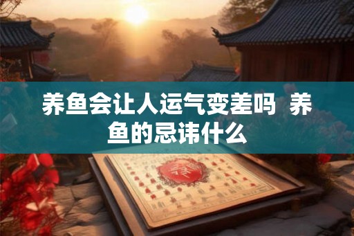 养鱼会让人运气变差吗 养鱼的忌讳什么 养鱼会让人运气变差吗 养鱼的忌讳什么