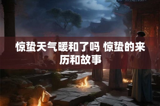 惊蛰天气暖和了吗 惊蛰的来历和故事
