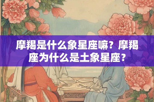 摩羯是什么象星座嘛？摩羯座为什么是土象星座？