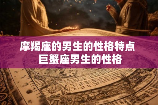 摩羯座的男生的性格特点  巨蟹座男生的性格