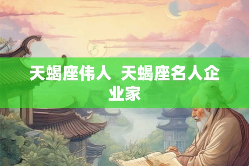 天蝎座伟人 天蝎座名人企业家 天蝎座伟人 天蝎座名人企业家