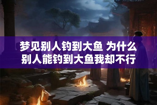 梦见别人钓到大鱼 为什么别人能钓到大鱼我却不行
