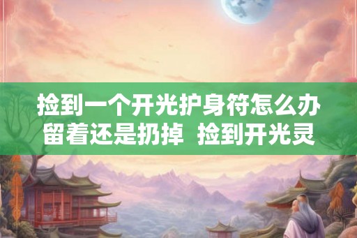 捡到一个开光护身符怎么办留着还是扔掉 捡到开光灵符怎么处理 捡到一个开光护身符怎么办留着还是扔掉 捡到开光灵符怎么处理