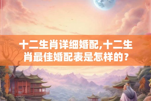 十二生肖详细婚配,十二生肖最佳婚配表是怎样的? 十二生肖详细婚配,十二生肖最佳婚配表是怎样的?