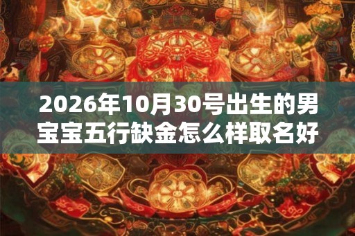 2026年10月30号出生的男宝宝五行缺金怎么样取名好