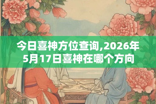 今日喜神方位查询,2026年5月17日喜神在哪个方向