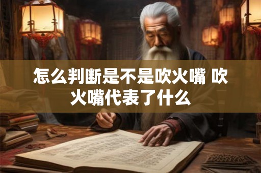 怎么判断是不是吹火嘴 吹火嘴代表了什么 怎么判断是不是吹火嘴 吹火嘴代表了什么