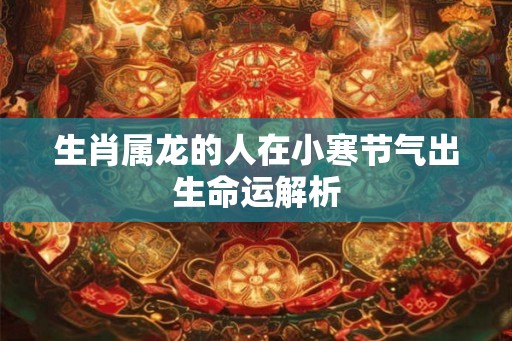 生肖属龙的人在小寒节气出生命运解析