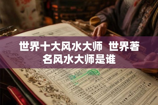 世界十大风水大师 世界著名风水大师是谁 世界十大风水大师 世界著名风水大师是谁