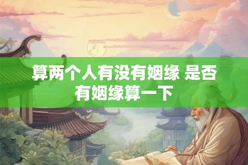算两个人有没有姻缘 是否有姻缘算一下
