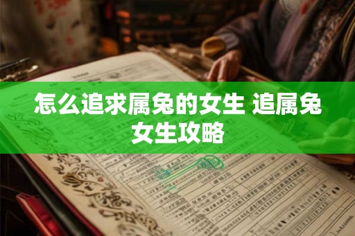 怎么追求属兔的女生 追属兔女生攻略 怎么追求属兔的女生 追属兔女生攻略