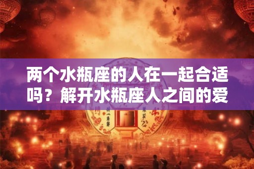 两个水瓶座的人在一起合适吗？解开水瓶座人之间的爱情困惑