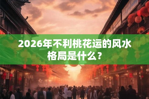 2026年不利桃花运的风水格局是什么？
