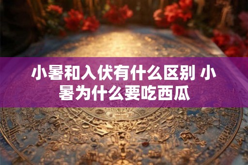 小暑和入伏有什么区别 小暑为什么要吃西瓜