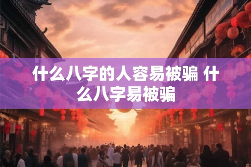 什么八字的人容易被骗 什么八字易被骗